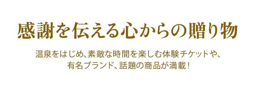 感謝を伝える心からの贈り物　温泉をはじめ、素敵な時間を楽しむ体験チケットや、有名ブランド、話題の商品が満載！