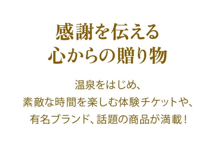 感謝を伝える心からの贈り物　温泉をはじめ、素敵な時間を楽しむ体験チケットや、有名ブランド、話題の商品が満載！